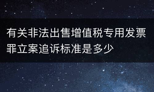 有关非法出售增值税专用发票罪立案追诉标准是多少