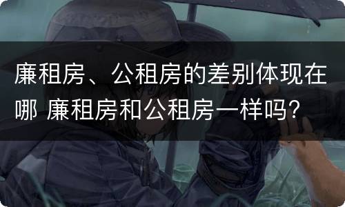 廉租房、公租房的差别体现在哪 廉租房和公租房一样吗?