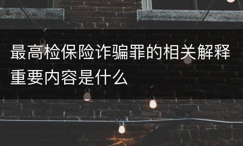 最高检保险诈骗罪的相关解释重要内容是什么