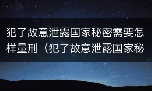 犯了故意泄露国家秘密需要怎样量刑（犯了故意泄露国家秘密需要怎样量刑才能判刑）