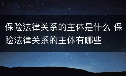 保险法律关系的主体是什么 保险法律关系的主体有哪些