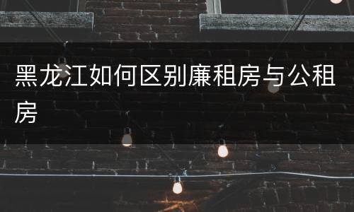 黑龙江如何区别廉租房与公租房