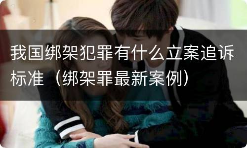 我国绑架犯罪有什么立案追诉标准（绑架罪最新案例）