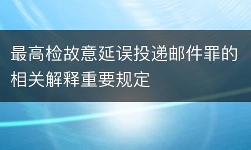 最高检故意延误投递邮件罪的相关解释重要规定