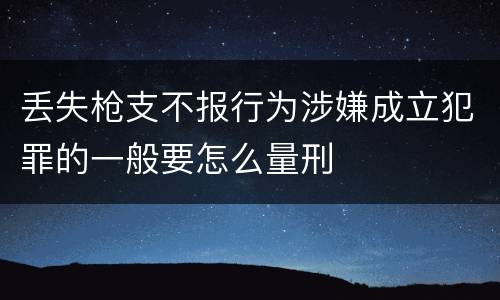 丢失枪支不报行为涉嫌成立犯罪的一般要怎么量刑