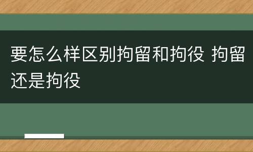 要怎么样区别拘留和拘役 拘留还是拘役