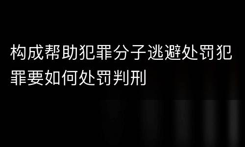 构成帮助犯罪分子逃避处罚犯罪要如何处罚判刑
