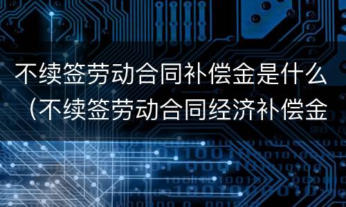 不续签劳动合同补偿金是什么（不续签劳动合同经济补偿金怎么算）