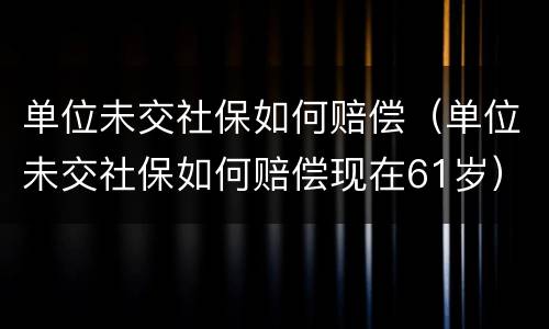 单位未交社保如何赔偿（单位未交社保如何赔偿现在61岁）