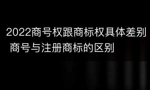 2022商号权跟商标权具体差别 商号与注册商标的区别