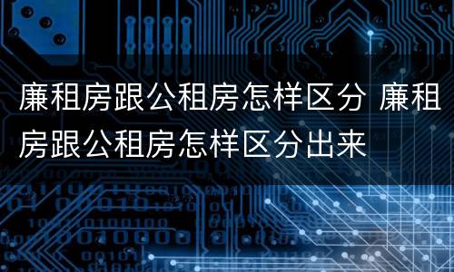 廉租房跟公租房怎样区分 廉租房跟公租房怎样区分出来