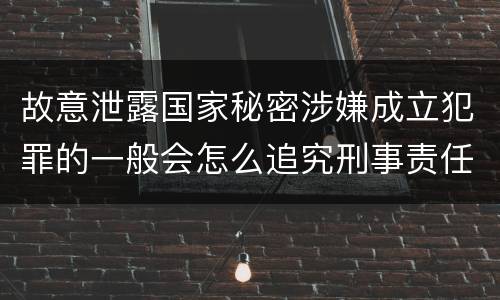 故意泄露国家秘密涉嫌成立犯罪的一般会怎么追究刑事责任