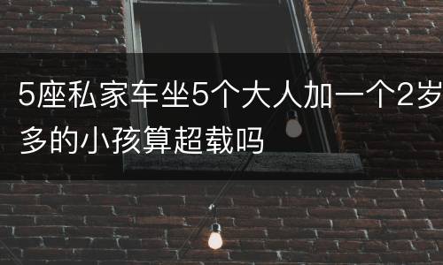 5座私家车坐5个大人加一个2岁多的小孩算超载吗