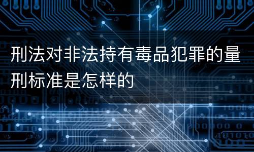 刑法对非法持有毒品犯罪的量刑标准是怎样的