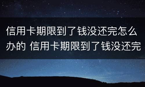 信用卡期限到了钱没还完怎么办的 信用卡期限到了钱没还完怎么办的呢