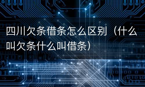 四川欠条借条怎么区别（什么叫欠条什么叫借条）
