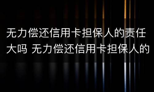无力偿还信用卡担保人的责任大吗 无力偿还信用卡担保人的责任大吗怎么办