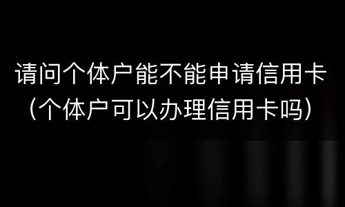 请问个体户能不能申请信用卡（个体户可以办理信用卡吗）