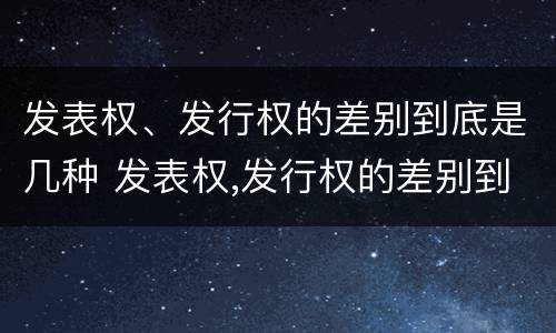 发表权、发行权的差别到底是几种 发表权,发行权的差别到底是几种形式