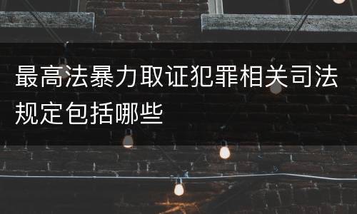 最高法暴力取证犯罪相关司法规定包括哪些