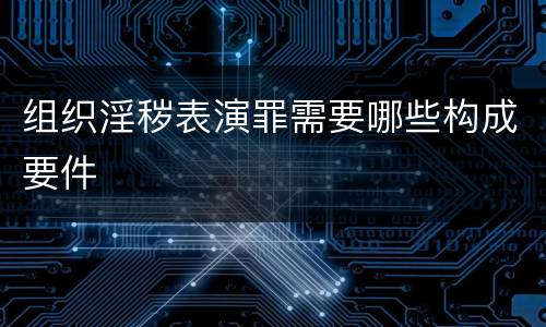 组织淫秽表演罪需要哪些构成要件