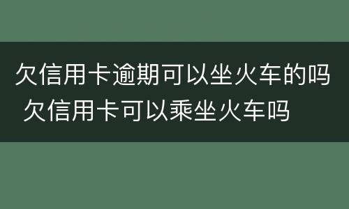 欠信用卡逾期可以坐火车的吗 欠信用卡可以乘坐火车吗