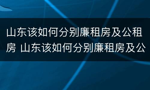 山东该如何分别廉租房及公租房 山东该如何分别廉租房及公租房呢