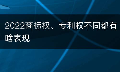 2022商标权、专利权不同都有啥表现