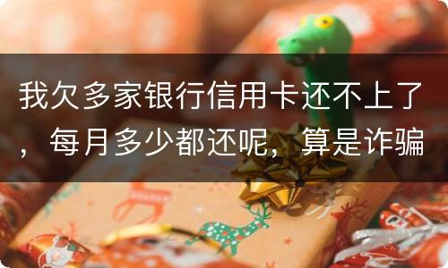我欠多家银行信用卡还不上了，每月多少都还呢，算是诈骗吗