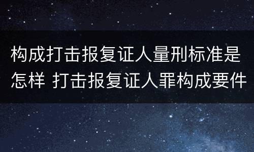 构成打击报复证人量刑标准是怎样 打击报复证人罪构成要件