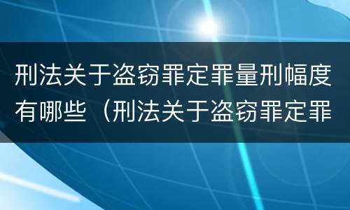刑法关于盗窃罪定罪量刑幅度有哪些（刑法关于盗窃罪定罪量刑幅度有哪些标准）