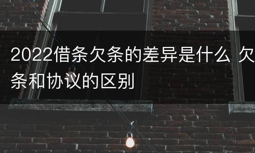 2022借条欠条的差异是什么 欠条和协议的区别