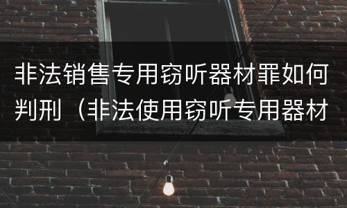 非法销售专用窃听器材罪如何判刑（非法使用窃听专用器材罪司法解释）