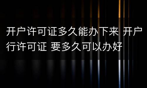 开户许可证多久能办下来 开户行许可证 要多久可以办好