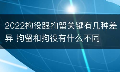 2022拘役跟拘留关键有几种差异 拘留和拘役有什么不同