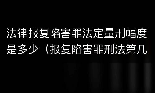 法律报复陷害罪法定量刑幅度是多少（报复陷害罪刑法第几条）
