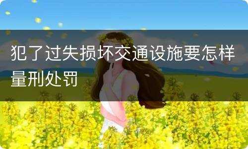 犯了过失损坏交通设施要怎样量刑处罚