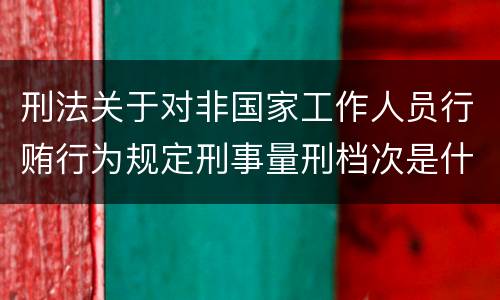 刑法关于对非国家工作人员行贿行为规定刑事量刑档次是什么