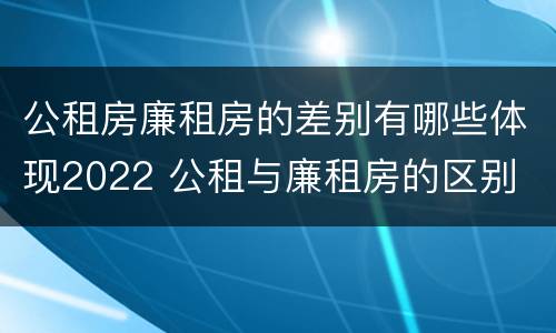 公租房廉租房的差别有哪些体现2022 公租与廉租房的区别