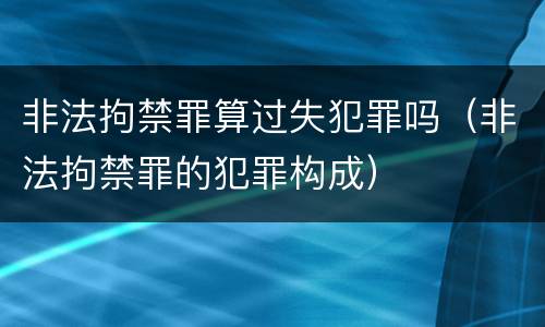 非法拘禁罪算过失犯罪吗（非法拘禁罪的犯罪构成）