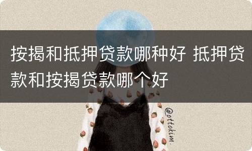 按揭和抵押贷款哪种好 抵押贷款和按揭贷款哪个好
