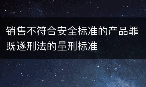 销售不符合安全标准的产品罪既遂刑法的量刑标准