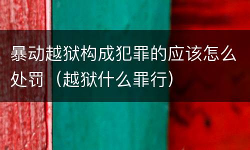 暴动越狱构成犯罪的应该怎么处罚（越狱什么罪行）