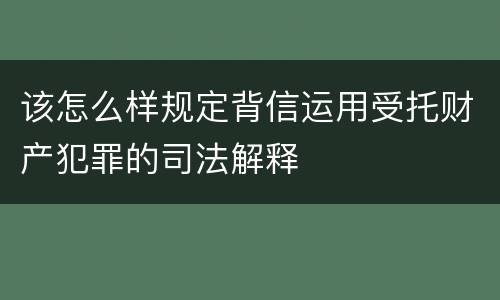 该怎么样规定背信运用受托财产犯罪的司法解释