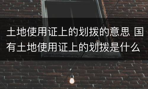 土地使用证上的划拨的意思 国有土地使用证上的划拨是什么意思?