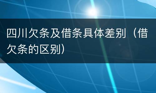 四川欠条及借条具体差别（借欠条的区别）