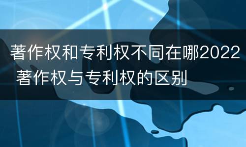 著作权和专利权不同在哪2022 著作权与专利权的区别