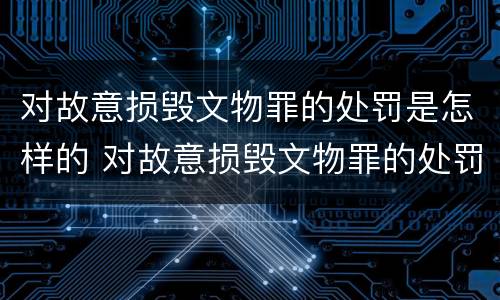 对故意损毁文物罪的处罚是怎样的 对故意损毁文物罪的处罚是怎样的行为