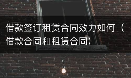 借款签订租赁合同效力如何（借款合同和租赁合同）