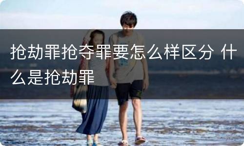 抢劫罪抢夺罪要怎么样区分 什么是抢劫罪